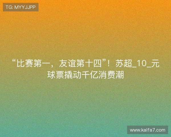 “比赛第一，友谊第十四”！苏超_10_元球票撬动千亿消费潮