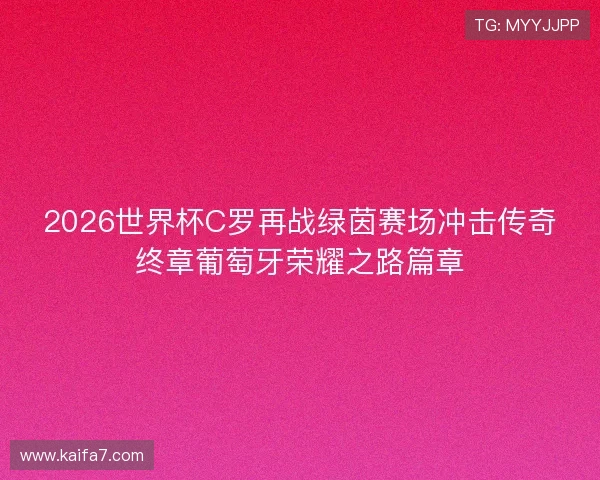 2026世界杯C罗再战绿茵赛场冲击传奇终章葡萄牙荣耀之路篇章