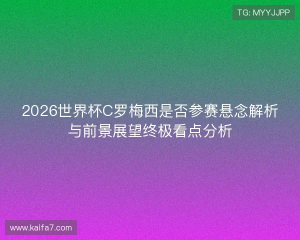 2026世界杯C罗梅西是否参赛悬念解析与前景展望终极看点分析